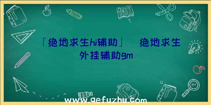 「绝地求生hi辅助」|绝地求生外挂辅助gm